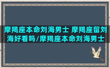 摩羯座本命刘海男士 摩羯座留刘海好看吗/摩羯座本命刘海男士 摩羯座留刘海好看吗-我的网站